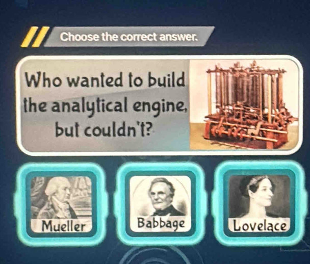 Choose the correct answer.
Who wanted to build
the analytical engine
but couldn't?
Mueller Babbage Lovelace