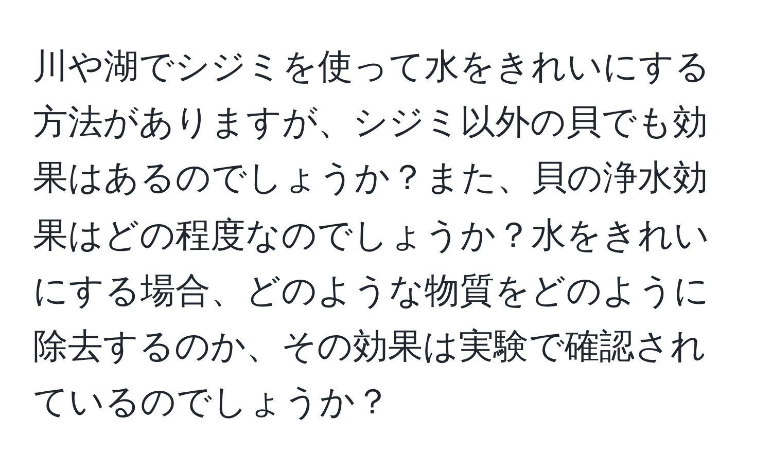 川や湖でシジミを使って水をきれいにする方法がありますが、シジミ以外の貝でも効果はあるのでしょうか？また、貝の浄水効果はどの程度なのでしょうか？水をきれいにする場合、どのような物質をどのように除去するのか、その効果は実験で確認されているのでしょうか？