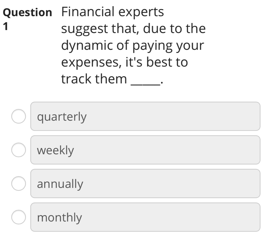 Question Financial experts
1
suggest that, due to the
dynamic of paying your
expenses, it's best to
track them_
quarterly
weekly
annually
monthly