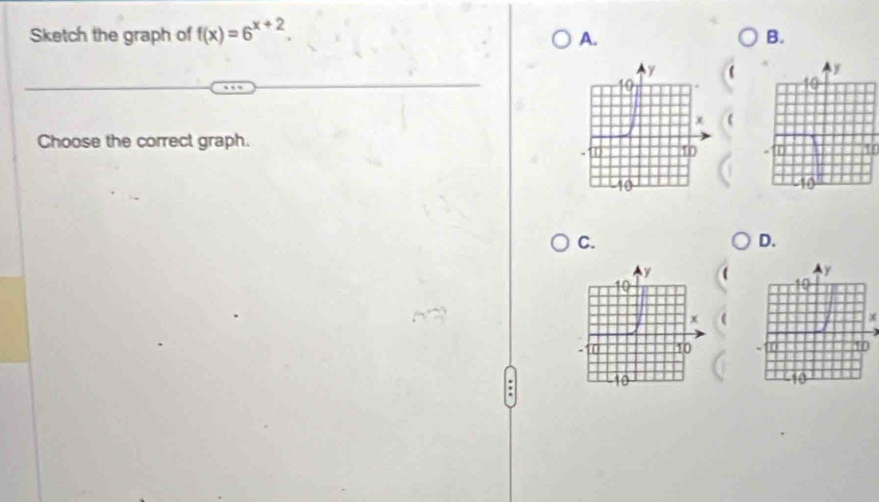 Sketch the graph of f(x)=6^(x+2). 
A. 
B. 
Choose the correct graph. 
C. 
D.
x

: