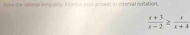 Solve the rational inequality. Express your answer in interval notation.
 (x+3)/x-2 ≥  x/x+4 