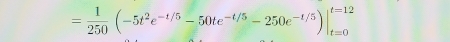 = 1/250 (-5t^2e^(-1/5)-50te^(-t/5)-250e^(-1/5))|_(t=0)^(t=12)