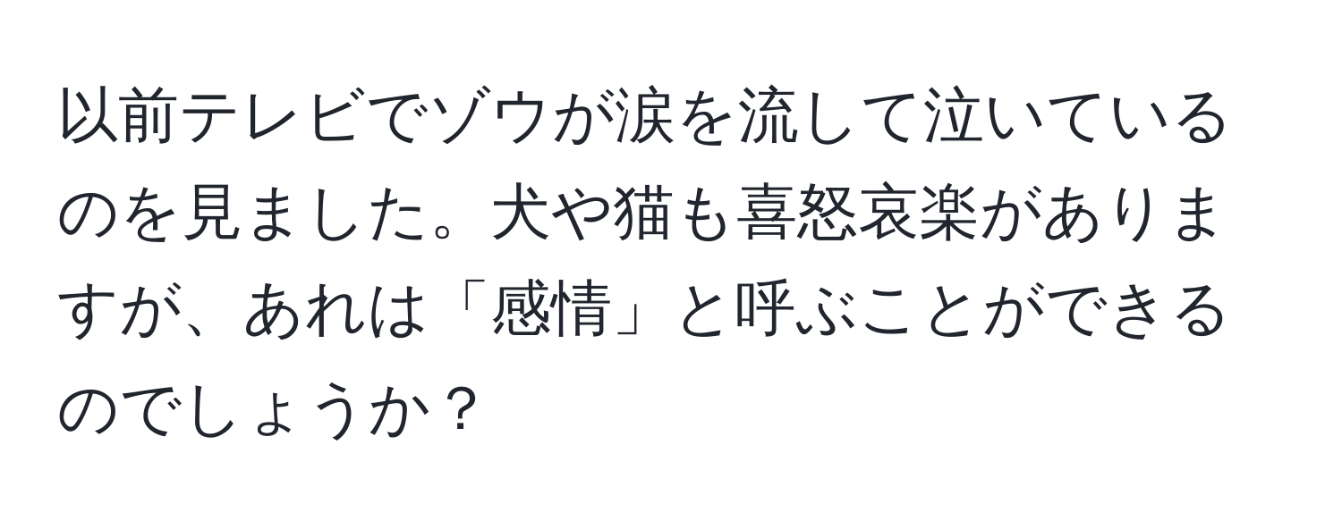 以前テレビでゾウが涙を流して泣いているのを見ました。犬や猫も喜怒哀楽がありますが、あれは「感情」と呼ぶことができるのでしょうか？