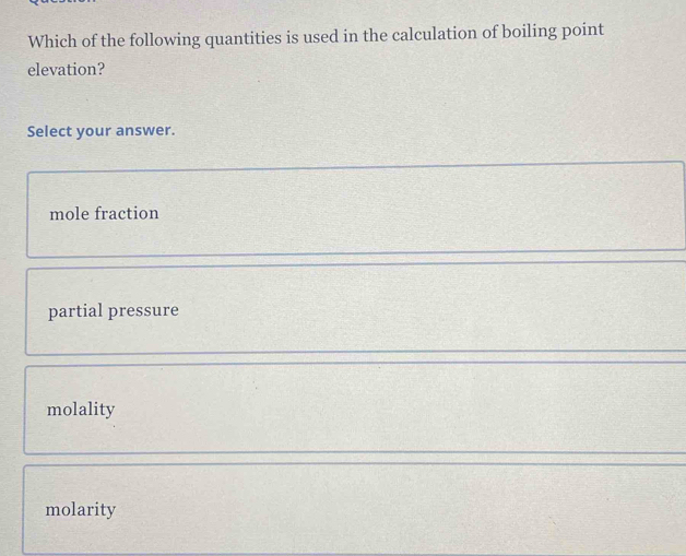 Which of the following quantities is used in the calculation of boiling point
elevation?
Select your answer.
mole fraction
partial pressure
molality
molarity