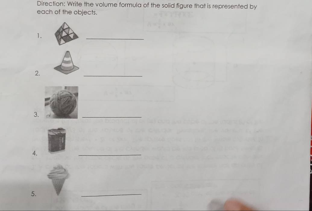 Direction: Write the volume formula of the solid figure that is represented by 
each of the objects. 
1. 
_ 
2. 
_ 
3. 
_ 
4. 
_ 
5. 
_