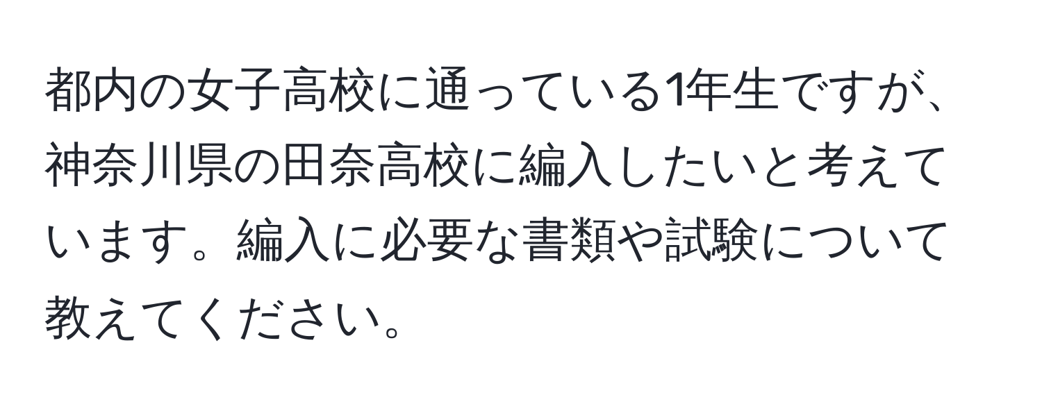 都内の女子高校に通っている1年生ですが、神奈川県の田奈高校に編入したいと考えています。編入に必要な書類や試験について教えてください。