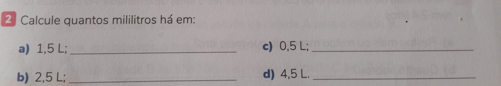 Calcule quantos mililitros há em: 
a) 1,5 L; _c) 0,5 L;_ 
b) 2,5 L;_ d) 4,5 L._