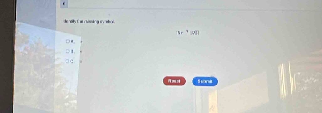 Identify the missing symbol.
15π ?3sqrt(51)
A. 
B. 
C. 
Reset Submit