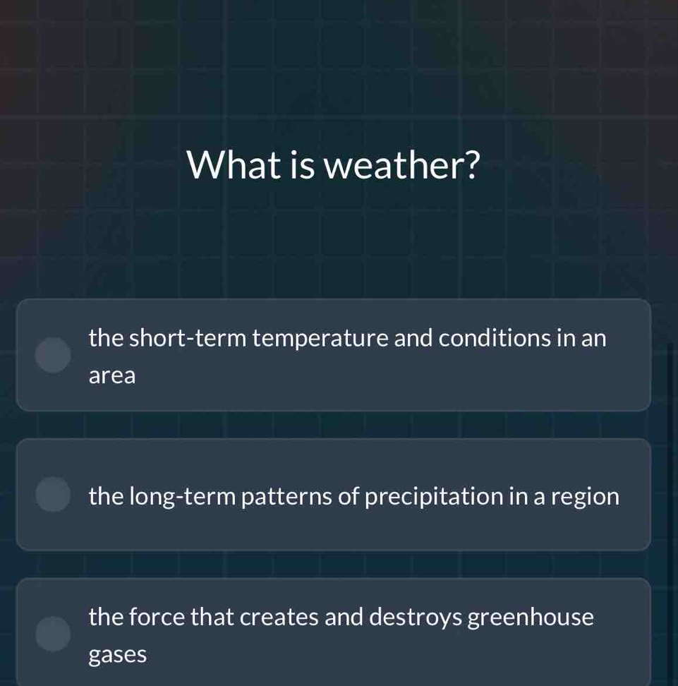 What is weather?
the short-term temperature and conditions in an
area
the long-term patterns of precipitation in a region
the force that creates and destroys greenhouse
gases