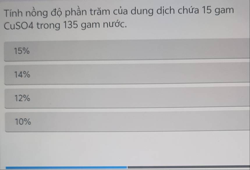 Tính nồng độ phần trăm của dung dịch chứa 15 gam
CuSO4 trong 135 gam nước.
15%
14%
12%
10%