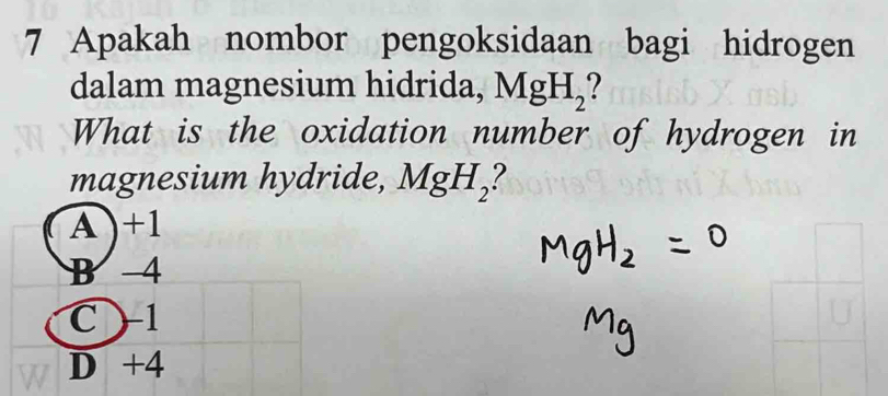 Apakah nombor pengoksidaan bagi hidrogen
dalam magnesium hidrida, MgH_2
What is the oxidation number of hydrogen in
magnesium hydride, MgH_2 ?
A ) +1
B 4
C ) 1
D +4