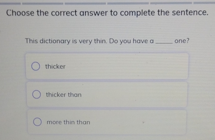 Choose the correct answer to complete the sentence.
This dictionary is very thin. Do you have a _one?
thicker
thicker than
more thin than