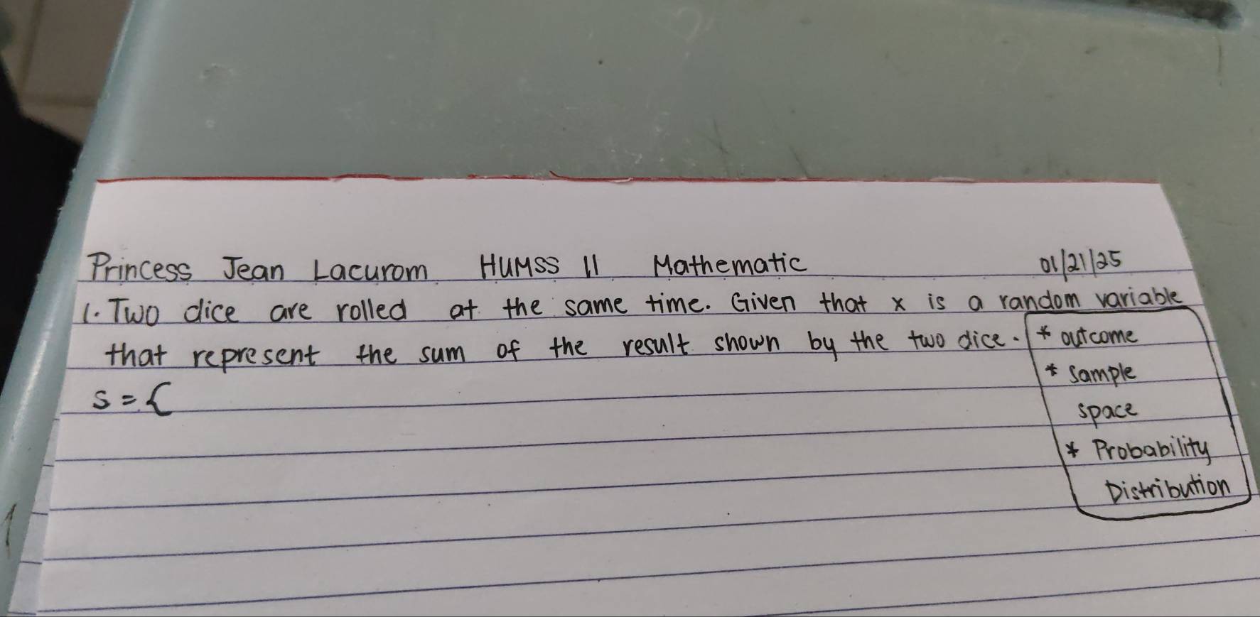 Princess Jean Lacurom HuMss I1 Mathematic 01 21125 
1. Two dice are rolled at the same time. Given that x is a random variable 
that represent the sum of the result shown by the two dice. outcome 
sample
s=
space 
Probability 
Distribution