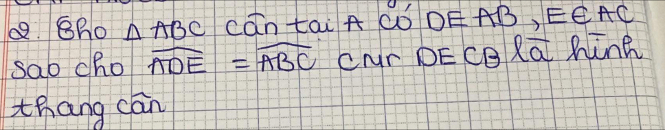 △ ABC cān tai A có DEAB, E∈ AC
sab cho widehat ADE=widehat ABC CNr DE Cg Rā Mink 
thang cán