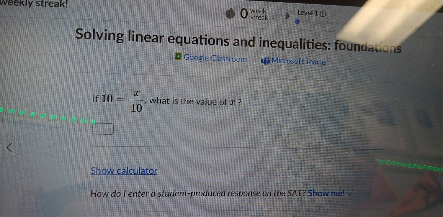 Weekly streak! 
week Level 1ⓘ 
streak 
Solving linear equations and inequalities: foundations 
Google Classroom * Microsoft Teams 
If 10= x/10  , what is the value of x ? 

Show calculator 
How do I enter a student-produced response on the SAT? Show me! √