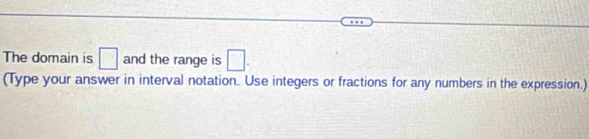 The domain is □ and the range is □. 
(Type your answer in interval notation. Use integers or fractions for any numbers in the expression.)