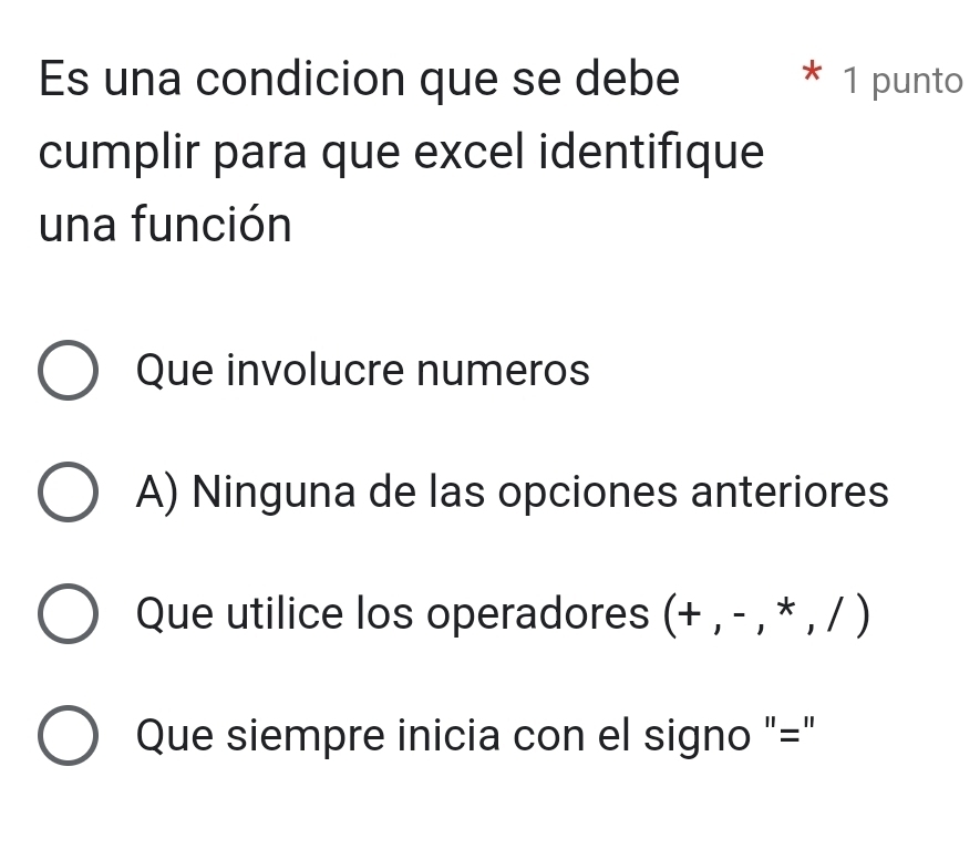 Es una condicion que se debe 1 punto
cumplir para que excel identifique
una función
Que involucre numeros
A) Ninguna de las opciones anteriores
Que utilice los operadores (+,-,*,/)
Que siempre inicia con el signo "="