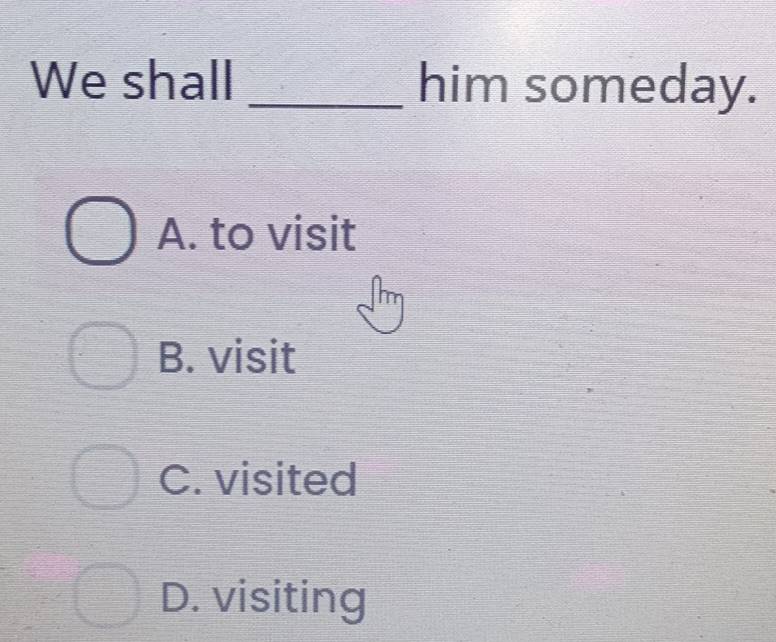 We shall _him someday.
A. to visit
B. visit
C. visited
D. visiting