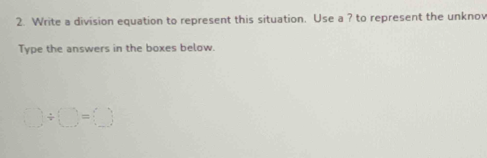 Write a division equation to represent this situation. Use a ? to represent the unknov 
Type the answers in the boxes below.
□ / □ =□