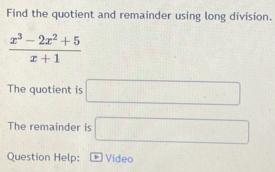 Find the quotient and remainder using long division.
 (x^3-2x^2+5)/x+1 
The quotient is □ 
The remainder is □ 
Question Help: D Video