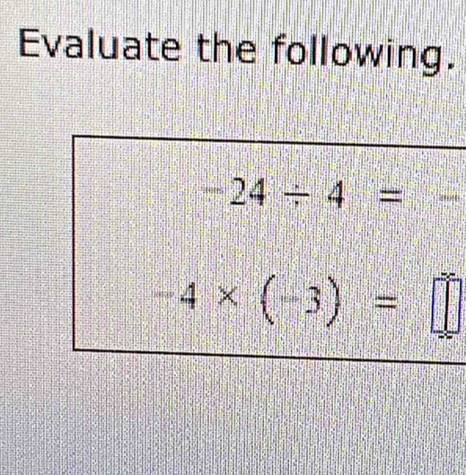 Evaluate the following.
-24/ 4= :...:...
-4* (-3)=□