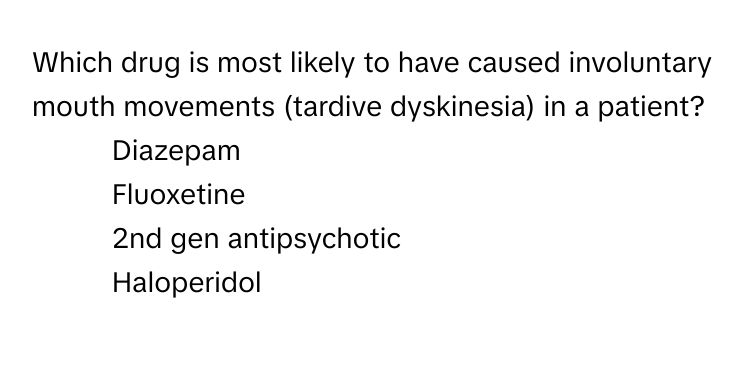 Which drug is most likely to have caused involuntary mouth movements (tardive dyskinesia) in a patient?
1) Diazepam 
2) Fluoxetine 
3) 2nd gen antipsychotic 
4) Haloperidol