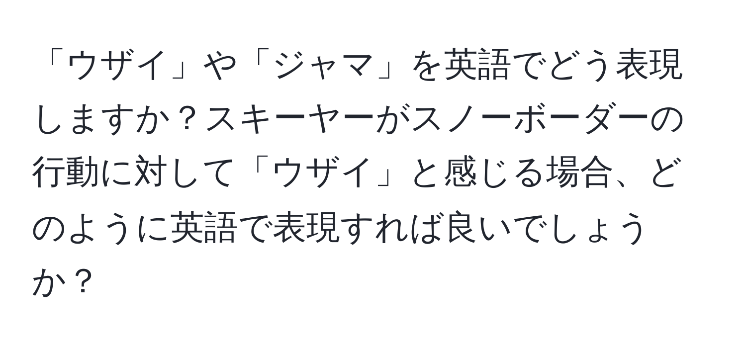 「ウザイ」や「ジャマ」を英語でどう表現しますか？スキーヤーがスノーボーダーの行動に対して「ウザイ」と感じる場合、どのように英語で表現すれば良いでしょうか？