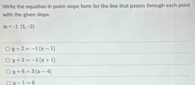 Write the equation in point-slope form for the line that passes through each point
with the given slope.
m=-1(1,-2)
y+2=-1(x-1)
y+2=-1(x+1)
y+6=3(x-4)
y-1=0