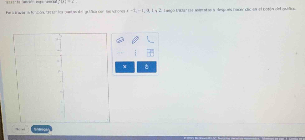 Trazar la función exponencial f(x)=2, 
Para trazar la función, trazar los puntos del gráfico con los valores x-2, -1, 0, 0, 1 y 2. Luego trazar las asíntotas y después hacer clic en el botón del gráfico. 
- --
x 6
No só Entregar