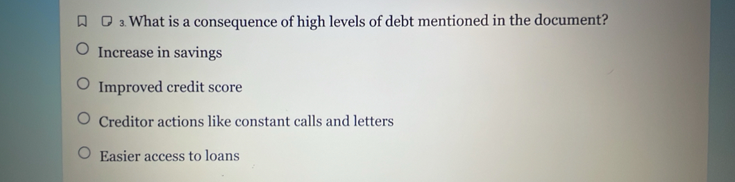 ⊥ What is a consequence of high levels of debt mentioned in the document?
Increase in savings
Improved credit score
Creditor actions like constant calls and letters
Easier access to loans