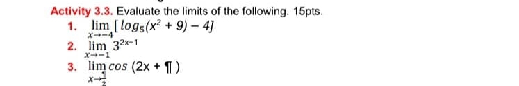 Activity 3.3. Evaluate the limits of the following. 15pts.
1. limlimits _xto -4[log _5(x^2+9)-4]
2. limlimits _xto -13^(2x+1)
3. limlimits _xto  1/2 cos (2x+1|)