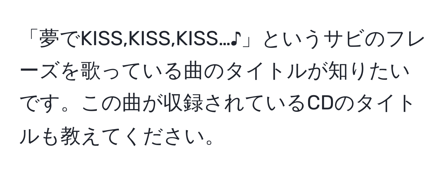 「夢でKISS,KISS,KISS…♪」というサビのフレーズを歌っている曲のタイトルが知りたいです。この曲が収録されているCDのタイトルも教えてください。