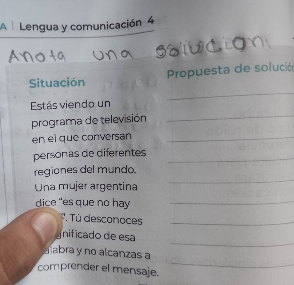 A Lengua y comunicación 4 
Situación Propuesta de solución 
_ 
Estás viendo un 
programa de televisión 
_ 
en el que conversan_ 
personas de diferentes_ 
regiones del mundo. 
Una mujer argentina 
_ 
dice “es que no hay_ 
''. Tú desconoce_ 
_ 
gnificado de esa 
_ 
alabra y no alcanzas a 
comprender el mensaje.