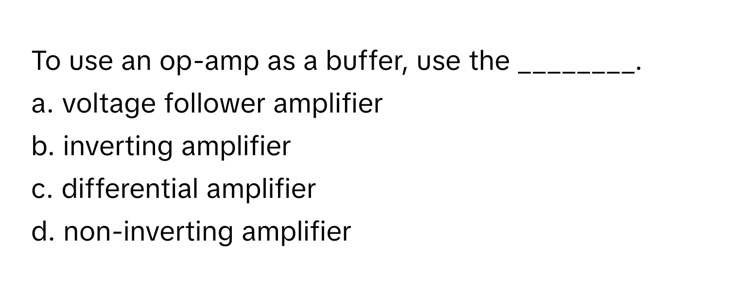 To use an op-amp as a buffer, use the ________.

a. voltage follower amplifier
b. inverting amplifier
c. differential amplifier
d. non-inverting amplifier