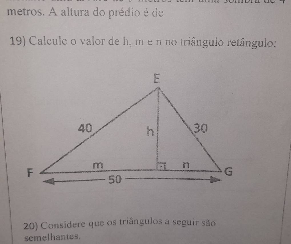 metros. A altura do prédio é de 
19) Calcule o valor de h, m e n no triângulo retângulo: 
20) Considere que os triângulos a seguir são 
semelhantes.