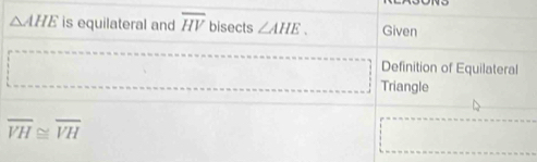 △ AHE is equilateral and overline HV bisects ∠ AHE. Given 
Definition of Equilateral 
Triangle
overline VH≌ overline VH