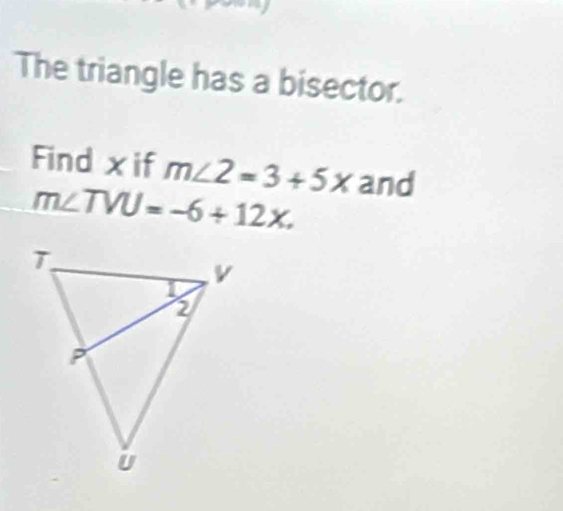 The triangle has a bisector. 
Find xif m∠ 2=3+5x and
m∠ TVU=-6+12x.