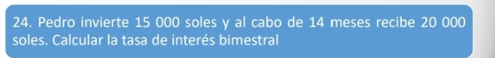 Pedro invierte 15 000 soles y al cabo de 14 meses recibe 20 000
soles. Calcular la tasa de interés bimestral