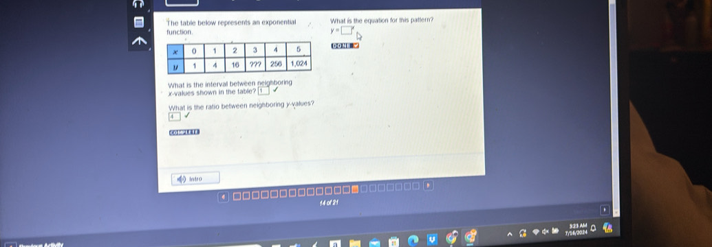 The table below represents an exponential What is the equation for this pattern? 
function.
y=□°
(( 
What is the interval between neighboring
x -values shown in the table? 
What is the ratio between neighboring y -values? 
CHCO A 
Intro 
4 
14 of 21