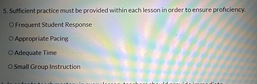 Sufficient practice must be provided within each lesson in order to ensure proficiency. 
Frequent Student Response 
Appropriate Pacing 
Adequate Time 
Small Group Instruction