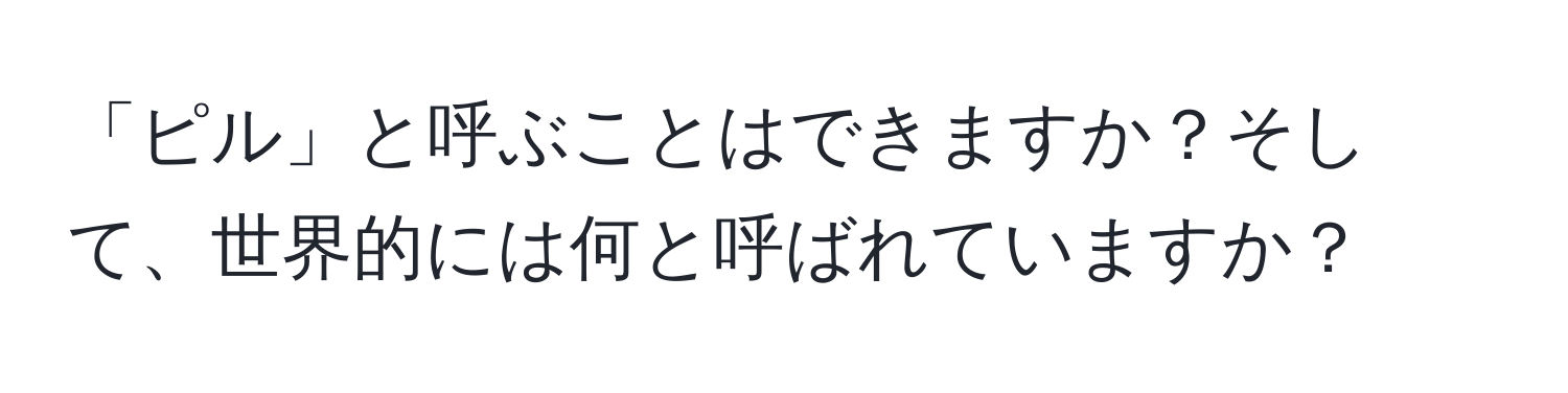 「ピル」と呼ぶことはできますか？そして、世界的には何と呼ばれていますか？