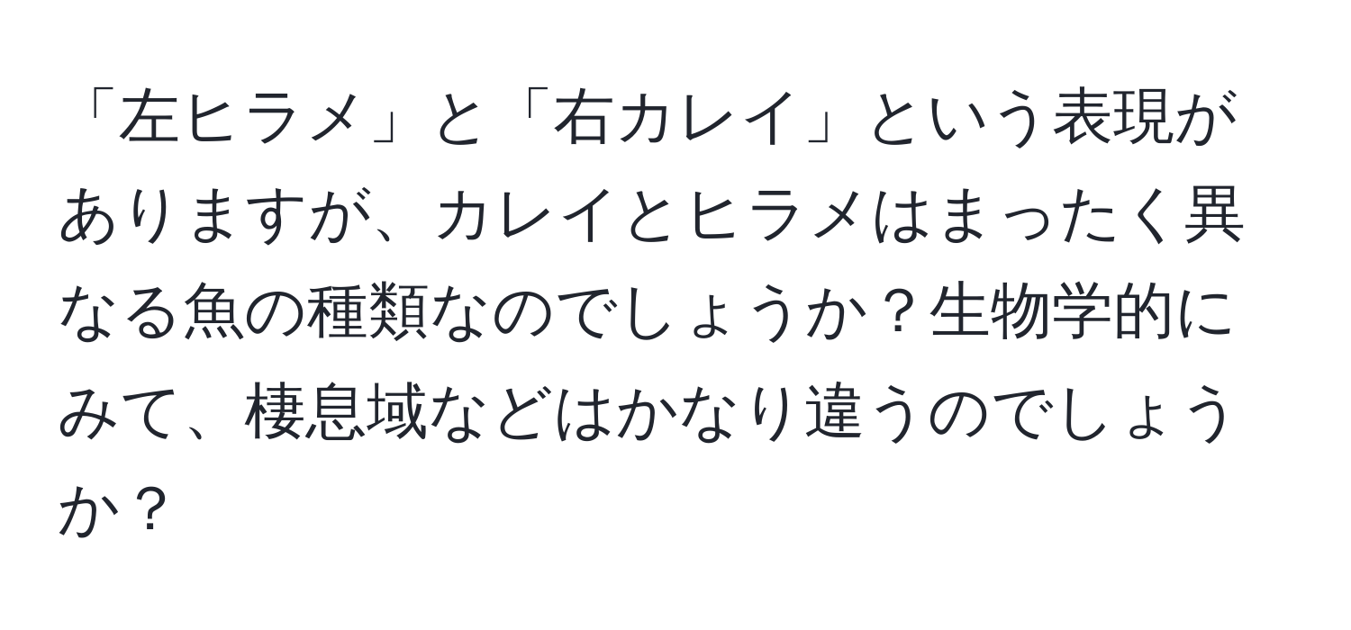 「左ヒラメ」と「右カレイ」という表現がありますが、カレイとヒラメはまったく異なる魚の種類なのでしょうか？生物学的にみて、棲息域などはかなり違うのでしょうか？