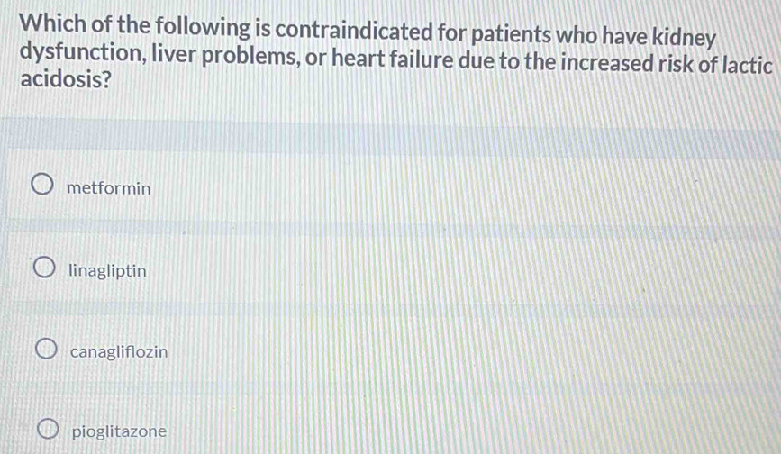 Which of the following is contraindicated for patients who have kidney
dysfunction, liver problems, or heart failure due to the increased risk of lactic
acidosis?
metformin
linagliptin
canagliflozin
pioglitazone