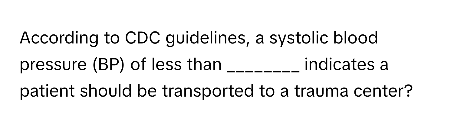 According to CDC guidelines, a systolic blood pressure (BP) of less than ________ indicates a patient should be transported to a trauma center?