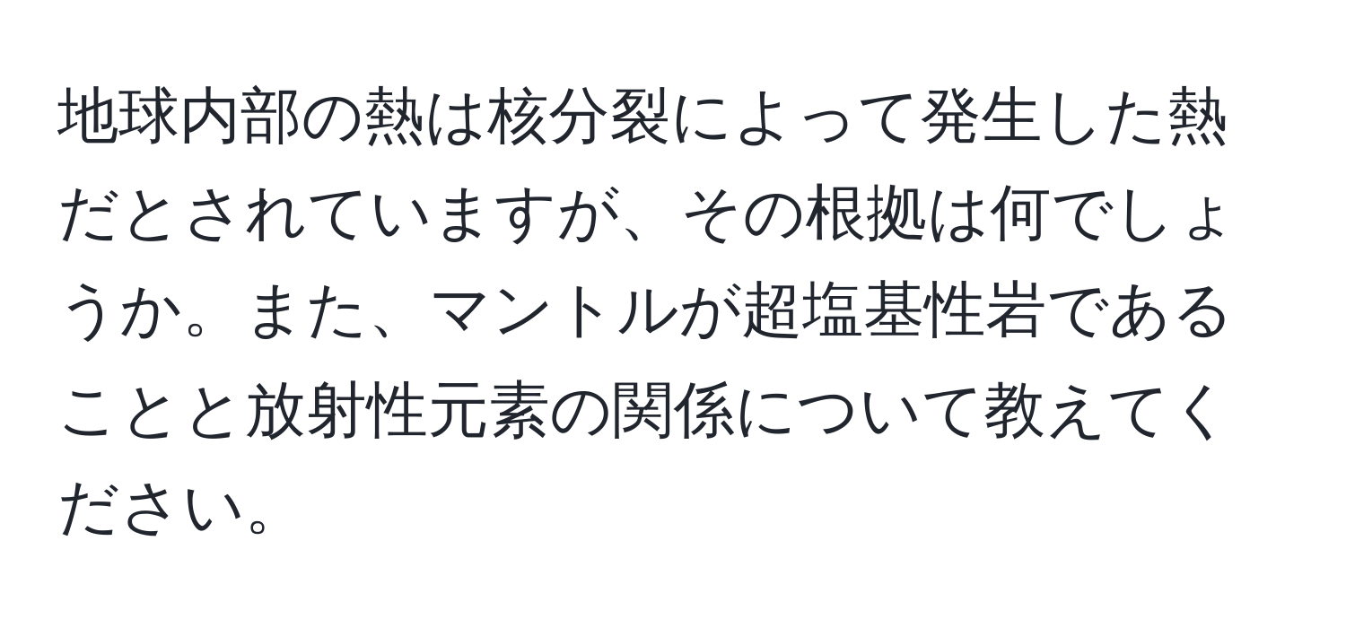 地球内部の熱は核分裂によって発生した熱だとされていますが、その根拠は何でしょうか。また、マントルが超塩基性岩であることと放射性元素の関係について教えてください。