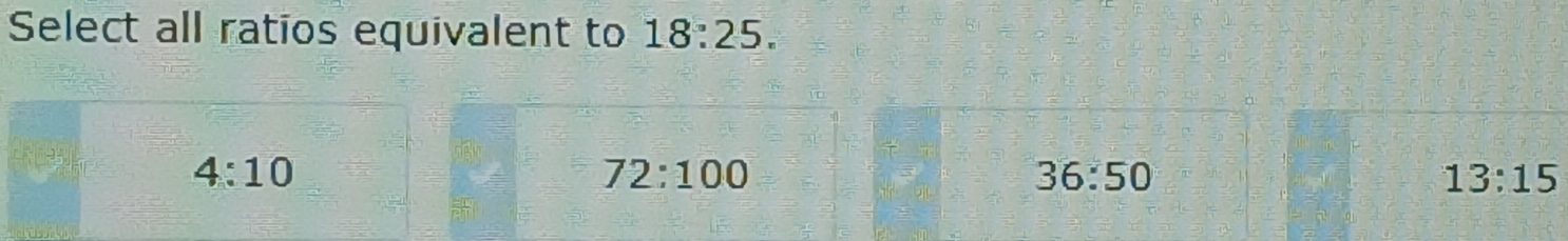 Select all ratios equivalent to 18:25.
4:10
72:100
36:50
13:15