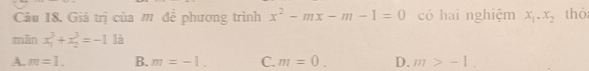 Cầu 18. Giả trị của m để phương trình x^2-mx-m-1=0 có hai nghiệm x_1.x_2 thó
mān x_1^3+x_2^3=-11a
A. m=1. B. m=-1. C. m=0. D. m>-1.