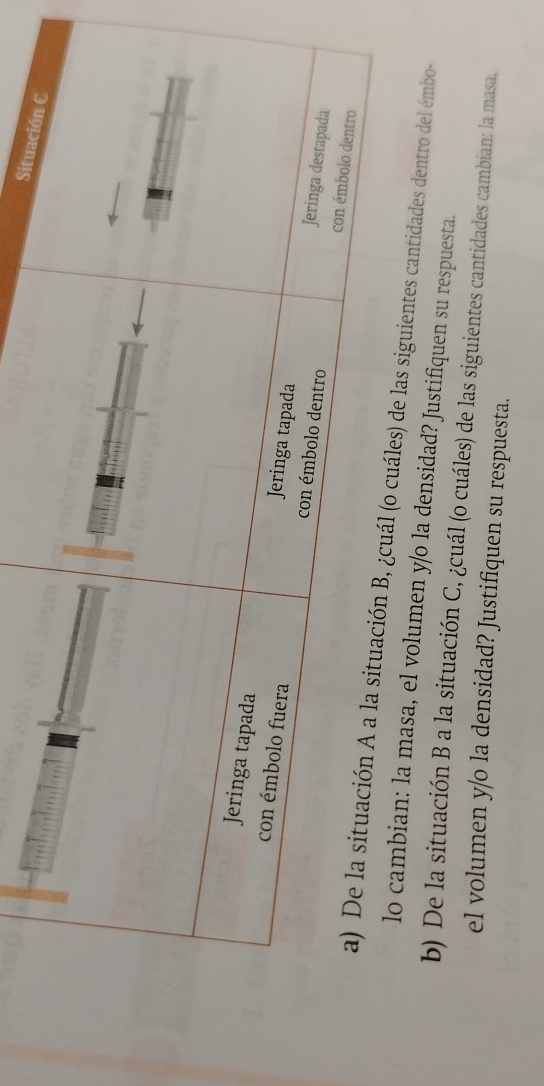 cantidades dentro del émbo 
volumen y/o la densidad? Justifiquen su respuesta. 
b) De la situación B a la situación C, ¿cuál (o cuáles) de las siguientes cantidades cambian: la masa, 
el volumen y/o la densidad? Justifiquen su respuesta.