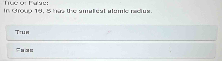 True or False:
In Group 16, S has the smallest atomic radius.
True
False