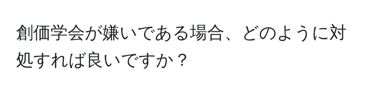 創価学会が嫌いである場合、どのように対処すれば良いですか？